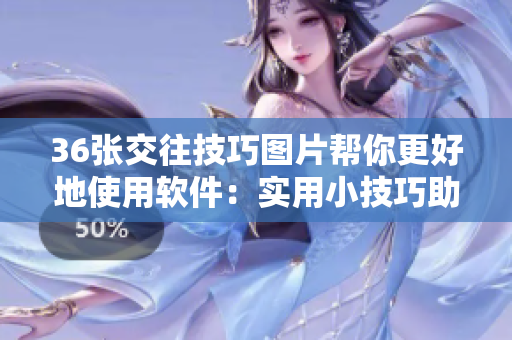 36張交往技巧圖片幫你更好地使用軟件：實用小技巧助你成為高效玩家！