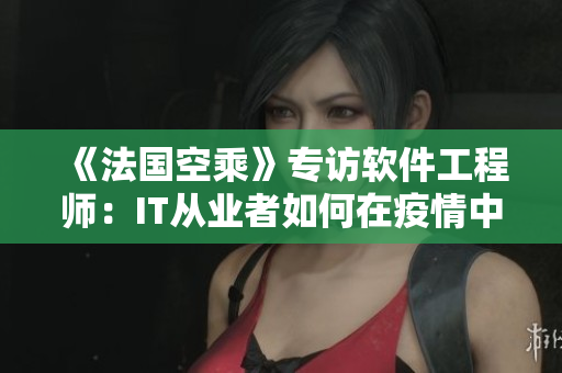 《法國空乘》專訪軟件工程師：IT從業(yè)者如何在疫情中行穩(wěn)致遠(yuǎn)
