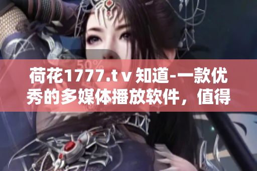 荷花1777.tⅴ知道-一款優(yōu)秀的多媒體播放軟件，值得你擁有！
