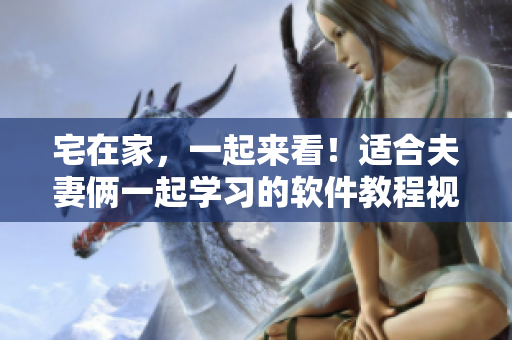 宅在家，一起來看！適合夫妻倆一起學習的軟件教程視頻推薦