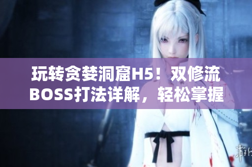 玩轉(zhuǎn)貪婪洞窟H5！雙修流BOSS打法詳解，輕松掌握！