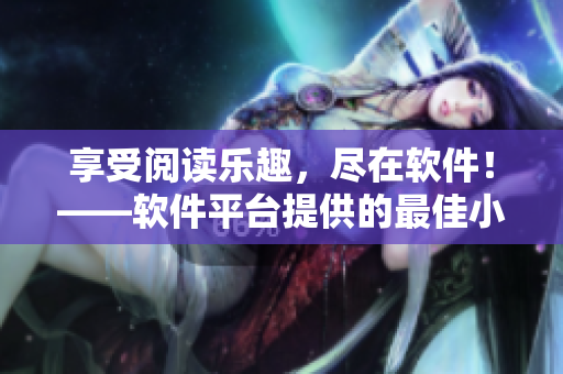 享受閱讀樂趣，盡在軟件！——軟件平臺提供的最佳小說閱讀體驗