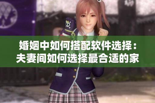 婚姻中如何搭配軟件選擇：夫妻間如何選擇最合適的家庭管理軟件？