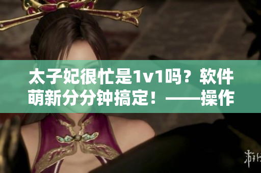 太子妃很忙是1v1嗎？軟件萌新分分鐘搞定！——操作指南篇