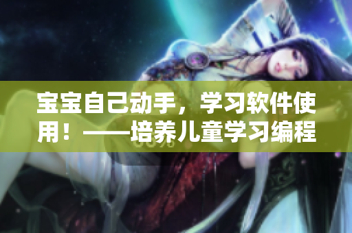 寶寶自己動手，學(xué)習(xí)軟件使用！——培養(yǎng)兒童學(xué)習(xí)編程能力的方法