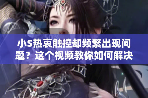 小S熱衷觸控卻頻繁出現(xiàn)問(wèn)題？這個(gè)視頻教你如何解決！
