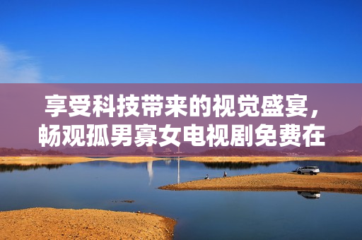 享受科技帶來(lái)的視覺(jué)盛宴，暢觀孤男寡女電視劇免費(fèi)在線觀看軟件推薦