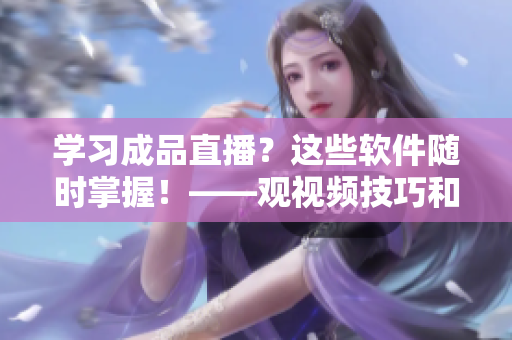 學(xué)習(xí)成品直播？這些軟件隨時掌握！——觀視頻技巧和方法