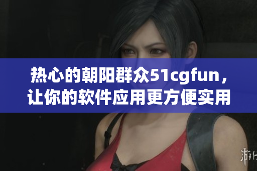 熱心的朝陽(yáng)群眾51cgfun，讓你的軟件應(yīng)用更方便實(shí)用！