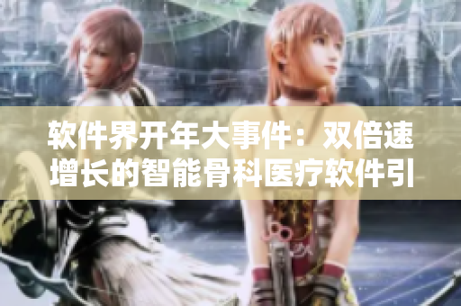 軟件界開年大事件：雙倍速增長(zhǎng)的智能骨科醫(yī)療軟件引領(lǐng)產(chǎn)業(yè)發(fā)展