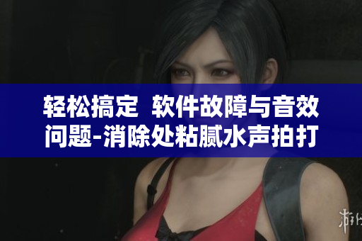 輕松搞定  軟件故障與音效問題-消除處粘膩水聲拍打聲的預(yù)防方法