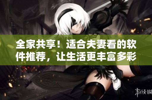 全家共享！適合夫妻看的軟件推薦，讓生活更豐富多彩