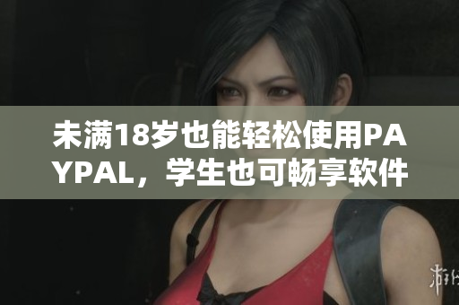 未滿18歲也能輕松使用PAYPAL，學(xué)生也可暢享軟件購(gòu)物體驗(yàn)！