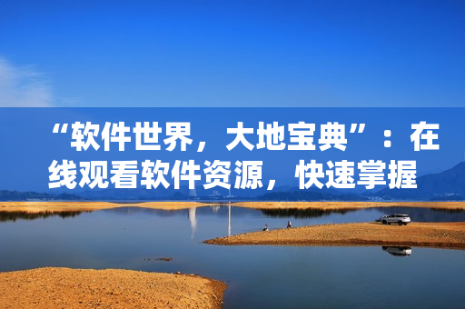 “軟件世界，大地寶典”：在線觀看軟件資源，快速掌握軟件技能！