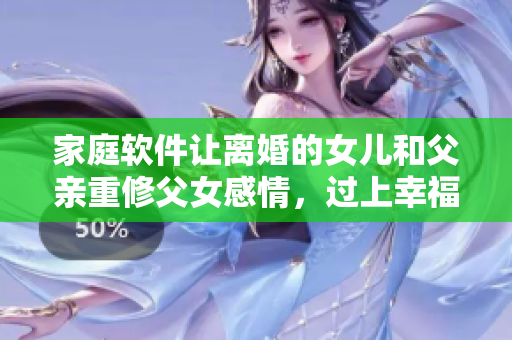 家庭軟件讓離婚的女兒和父親重修父女感情，過(guò)上幸福夫妻生活？