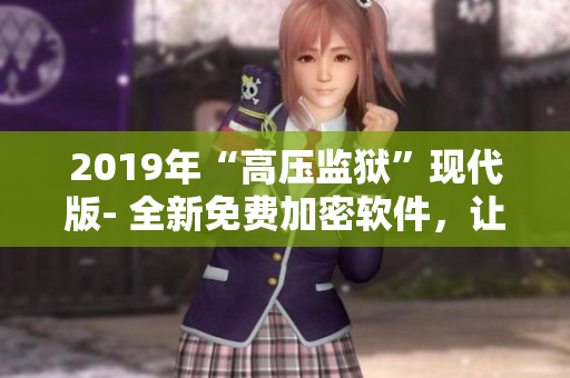 2019年“高壓監(jiān)獄”現(xiàn)代版- 全新免費(fèi)加密軟件，讓你的數(shù)據(jù)更安全！