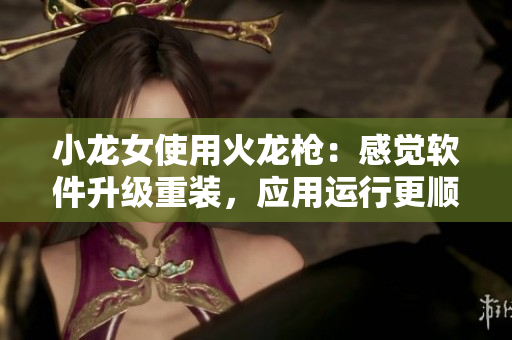 小龍女使用火龍槍?zhuān)焊杏X(jué)軟件升級(jí)重裝，應(yīng)用運(yùn)行更順暢！