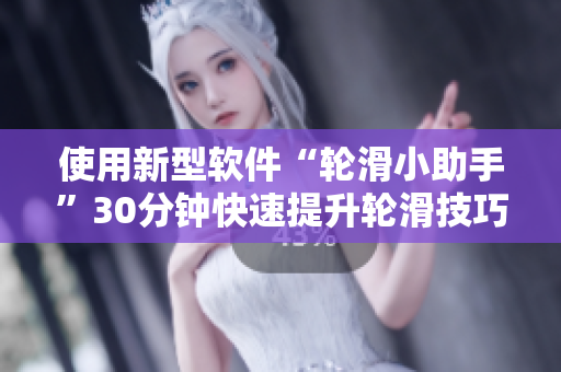 使用新型軟件“輪滑小助手”30分鐘快速提升輪滑技巧
