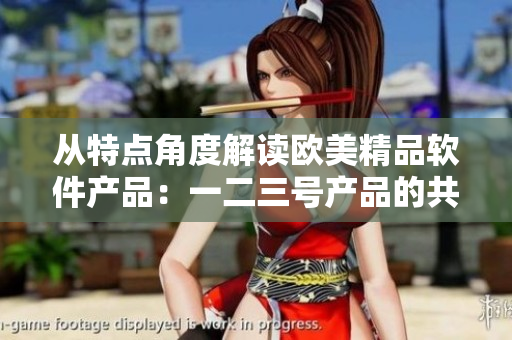 從特點(diǎn)角度解讀歐美精品軟件產(chǎn)品：一二三號(hào)產(chǎn)品的共性與差異
