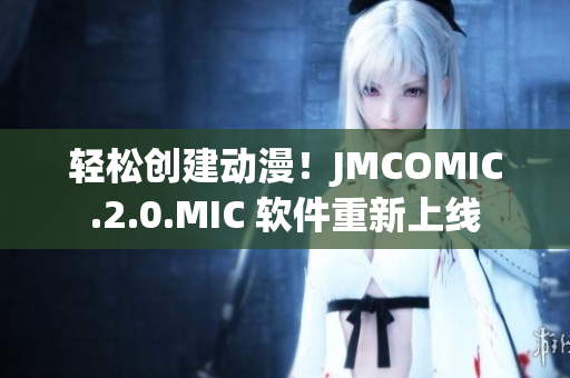 輕松創(chuàng)建動(dòng)漫！JMCOMIC.2.0.MIC 軟件重新上線