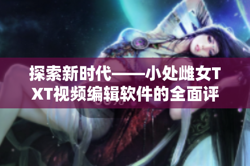 探索新時(shí)代——小處雌女TXT視頻編輯軟件的全面評(píng)測(cè)和推薦