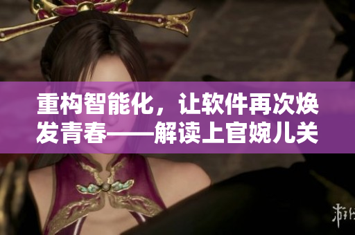 重構(gòu)智能化，讓軟件再次煥發(fā)青春——解讀上官婉兒關(guān)于軟件技術(shù)的思考與創(chuàng)新