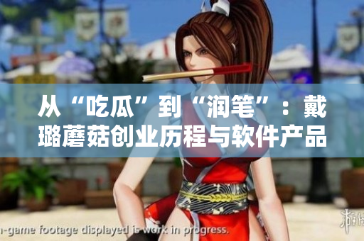 從“吃瓜”到“潤(rùn)筆”：戴璐蘑菇創(chuàng)業(yè)歷程與軟件產(chǎn)品發(fā)展