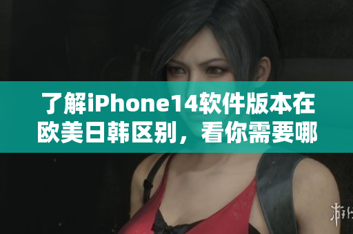 了解iPhone14軟件版本在歐美日韓區(qū)別，看你需要哪個(gè)版本