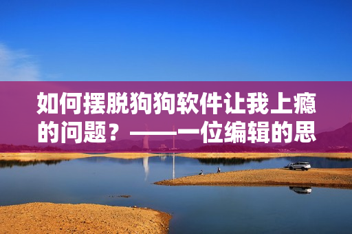 如何擺脫狗狗軟件讓我上癮的問題？——一位編輯的思考與建議