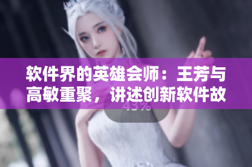 軟件界的英雄會師：王芳與高敏重聚，講述創(chuàng)新軟件故事