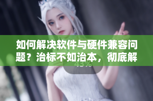 如何解決軟件與硬件兼容問題？治標(biāo)不如治本，徹底解決！