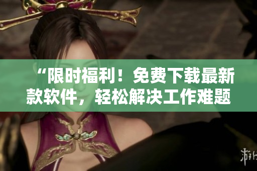 “限時(shí)福利！免費(fèi)下載最新款軟件，輕松解決工作難題”