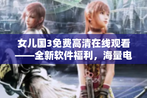 女兒國3免費(fèi)高清在線觀看——全新軟件福利，海量電影、劇集暢享不限！