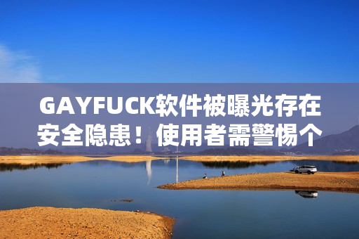 GAYFUCK軟件被曝光存在安全隱患！使用者需警惕個人信息泄露的風險