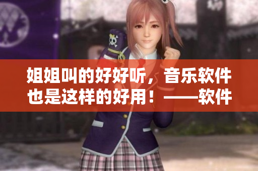 姐姐叫的好好聽，音樂軟件也是這樣的好用！——軟件分享