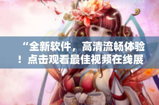 “全新軟件，高清流暢體驗！點擊觀看最佳視頻在線展示”