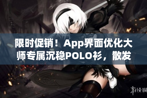限時促銷！App界面優(yōu)化大師專屬沉穩(wěn)POLO衫，散發(fā)低調(diào)高級感！