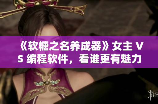 《軟糖之名養(yǎng)成器》女主 VS 編程軟件，看誰更有魅力！