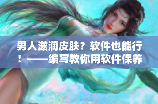 男人滋潤皮膚？軟件也能行！——編寫教你用軟件保養(yǎng)你的皮膚
