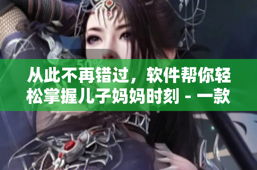 從此不再錯(cuò)過，軟件幫你輕松掌握兒子?jì)寢寱r(shí)刻 - 一款智能育兒工具
