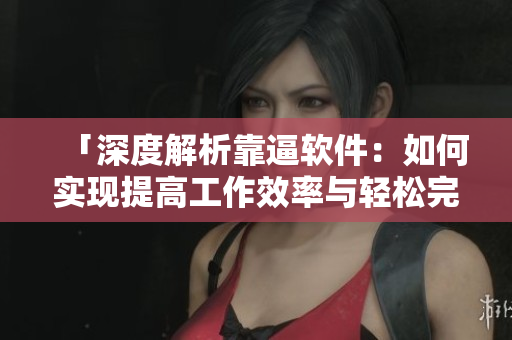 「深度解析靠逼軟件：如何實現(xiàn)提高工作效率與輕松完成任務？」