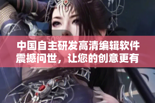 中國(guó)自主研發(fā)高清編輯軟件震撼問(wèn)世，讓您的創(chuàng)意更有表現(xiàn)力