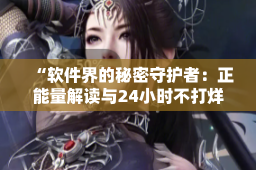“軟件界的秘密守護者：正能量解讀與24小時不打烊的黑料探索”