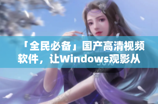 「全民必備」國(guó)產(chǎn)高清視頻軟件，讓W(xué)indows觀影從此不卡不卡！