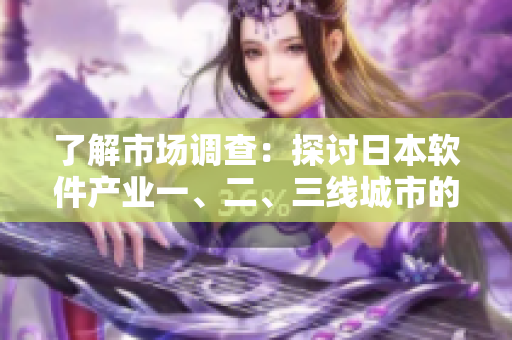 了解市場調查：探討日本軟件產業(yè)一、二、三線城市的發(fā)展差異