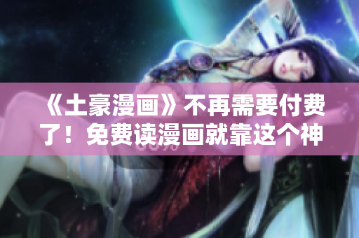 《土豪漫畫》不再需要付費(fèi)了！免費(fèi)讀漫畫就靠這個神奇軟件！