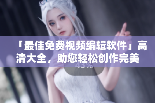 「最佳免費(fèi)視頻編輯軟件」高清大全，助您輕松創(chuàng)作完美視覺體驗(yàn)