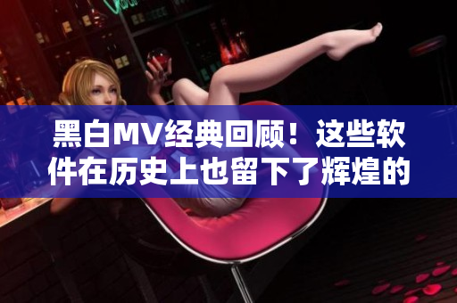 黑白MV經(jīng)典回顧！這些軟件在歷史上也留下了輝煌的一頁