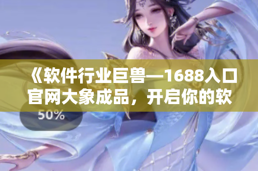 《軟件行業(yè)巨獸—1688入口官網(wǎng)大象成品，開啟你的軟件之旅》