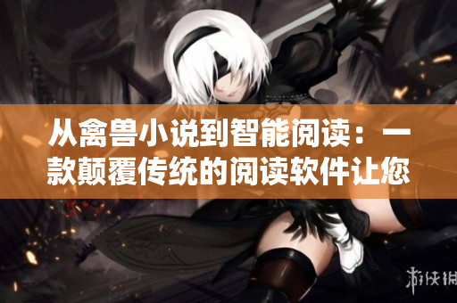 從禽獸小說(shuō)到智能閱讀：一款顛覆傳統(tǒng)的閱讀軟件讓您更加便捷閱讀
